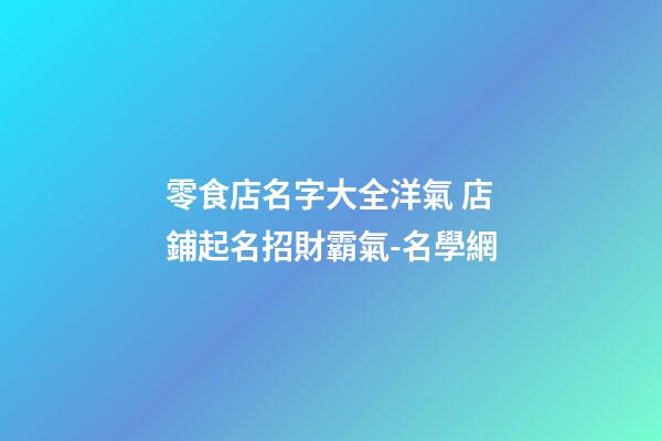 零食店名字大全洋氣 店鋪起名招財霸氣-名學網
